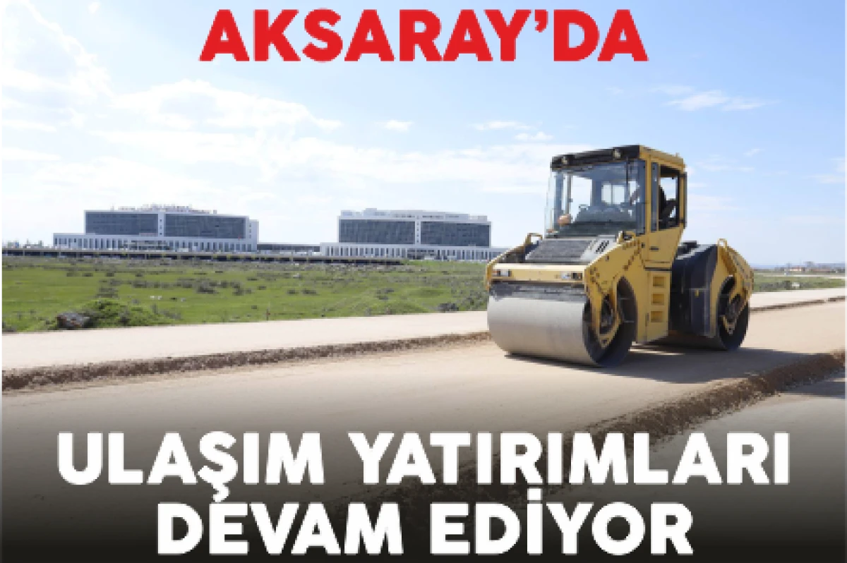 AKSARAY’DA ULAŞIM YATIRIMLARI DEVAM EDİYOR