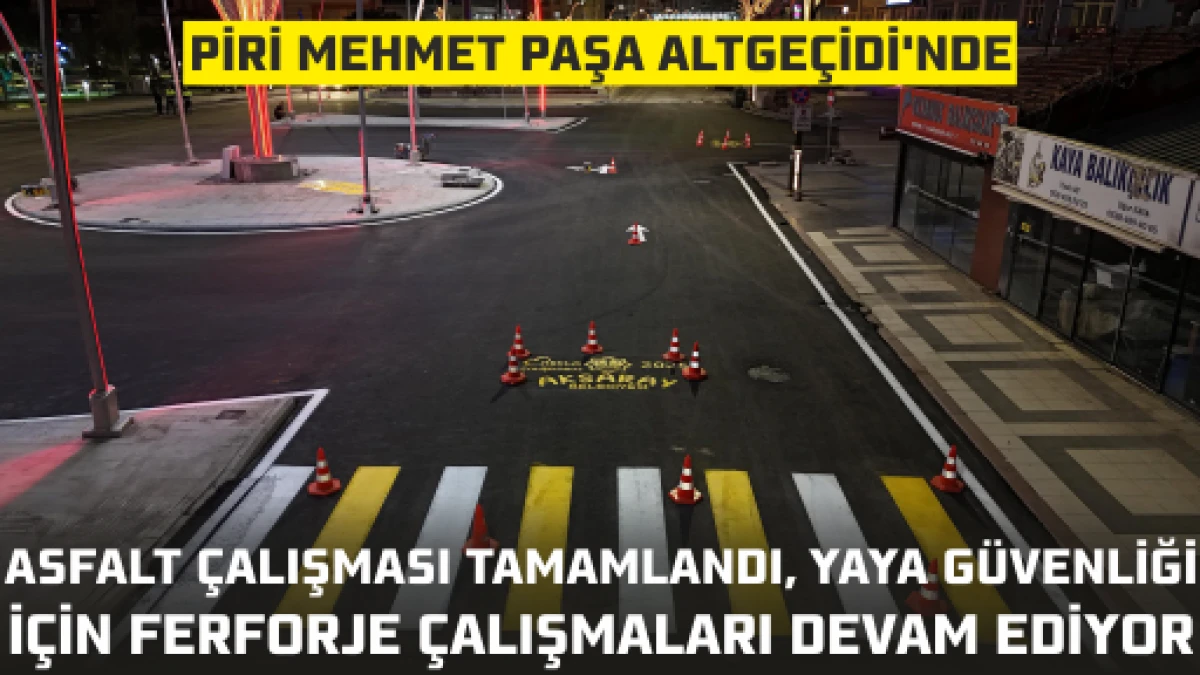 PİRİ MEHMET PAŞA ALTGEÇİDİ'NDE ASFALT ÇALIŞMASI TAMAMLANDI, YAYA GÜVENLİĞİ İÇİN FERFORJE ÇALIŞMALARI DEVAM EDİYOR