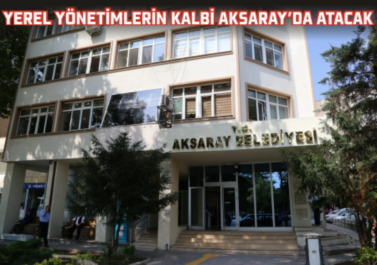YEREL YÖNETİMLERİN KALBİ AKSARAY’DA ATACAK